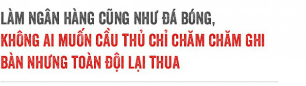 Làm ngân hàng cũng giống như đá bóng, chiến thắng toàn đội mới quan trọng chứ không phải là một cầu thủ ghi nhiều bàn - Ảnh 9.