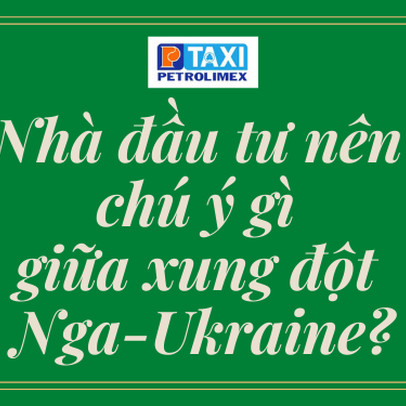 Nhà đầu tư nên chú ý gì giữa xung đột Nga - Ukraine?