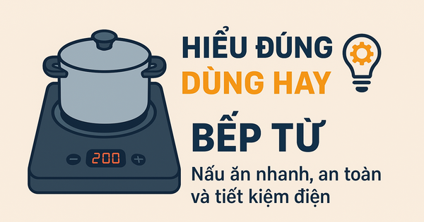 Nấu nhanh, an toàn và tiết kiệm điện bằng bếp từ nếu bạn 'hiểu đúng – dùng hay'