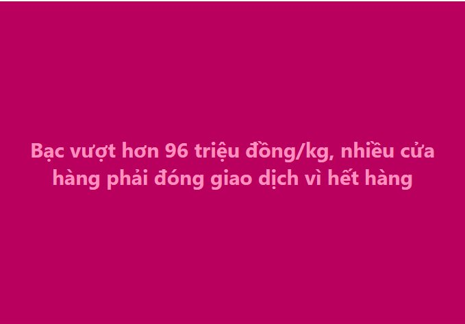 Mua bạc từ giá 35 triệu đồng/kg, đến nay gần chạm 100 triệu - bạn bè người thân chúc mừng không ngớt, nhưng tôi chỉ biết cười gượng và nói 'giá như' - Ảnh 2